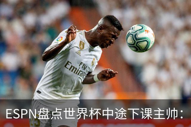 ESPN盘点世界杯中途下课主帅：拉穆奇上榜 洛佩特吉、车范根在列